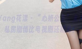 HuaYang花漾 – “心妍公主”太大胆，私房剧情比电视剧还精彩！