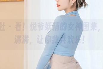 星颜社 – 看！悦爷妖精的女神图集，福利满满，让你我共欢乐！